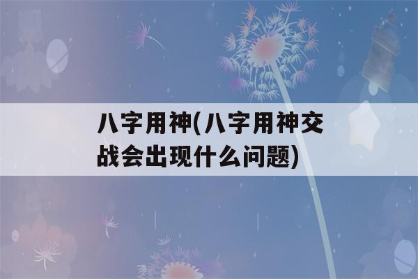 八字用神(八字用神交战会出现什么问题)