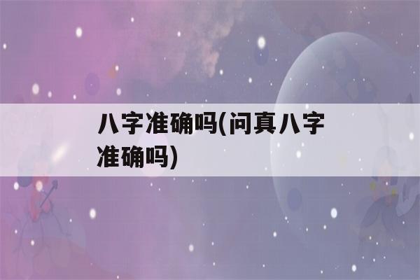 八字准确吗(问真八字准确吗)