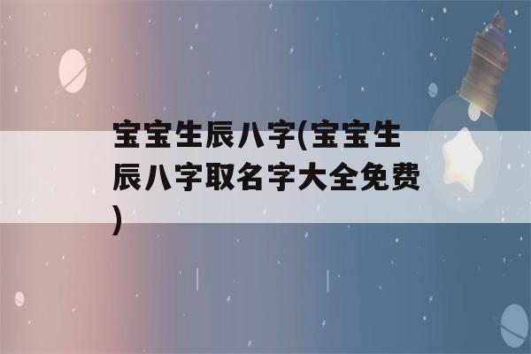 宝宝生辰八字(宝宝生辰八字取名字大全免费)