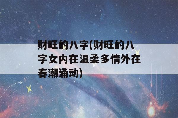 财旺的八字(财旺的八字女内在温柔多情外在春潮涌动)