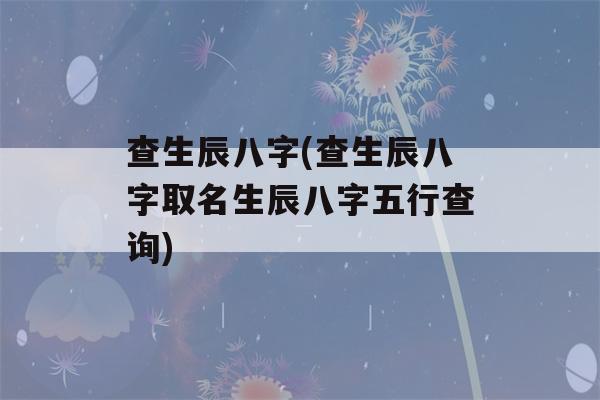 查生辰八字(查生辰八字取名生辰八字五行查询)