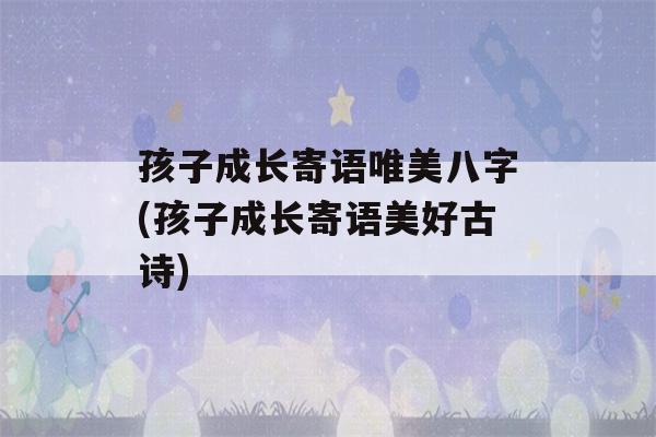 孩子成长寄语唯美八字(孩子成长寄语美好古诗)