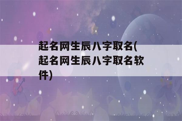 起名网生辰八字取名(起名网生辰八字取名软件)