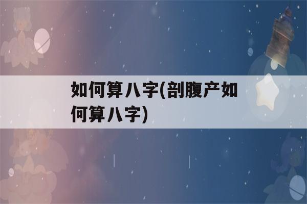 如何算八字(剖腹产如何算八字)