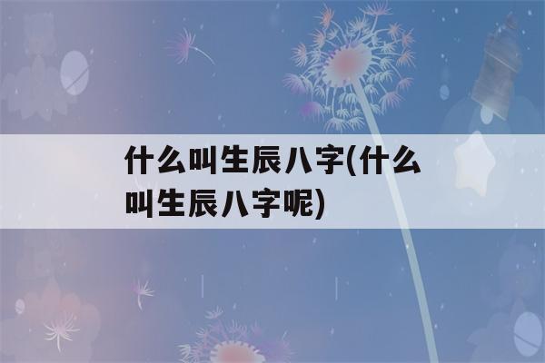 什么叫生辰八字(什么叫生辰八字呢)