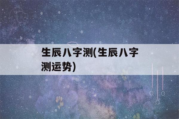 生辰八字测(生辰八字测运势)