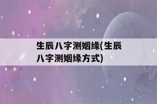 生辰八字测姻缘(生辰八字测姻缘方式)