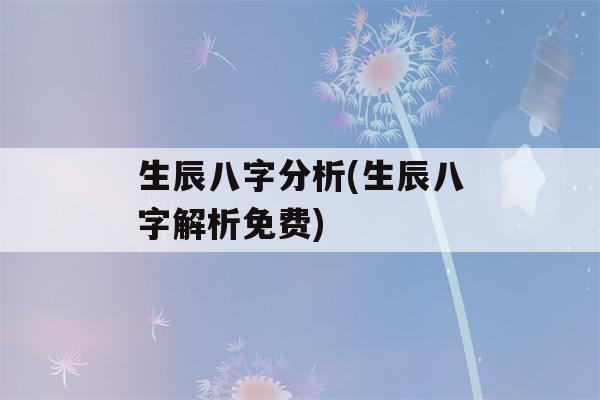 生辰八字分析(生辰八字解析免费)