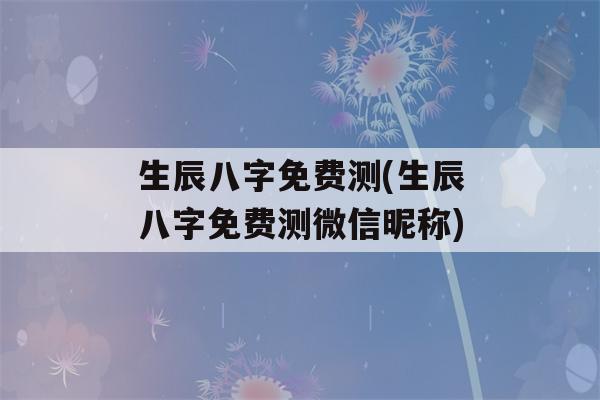 生辰八字免费测(生辰八字免费测微信昵称)