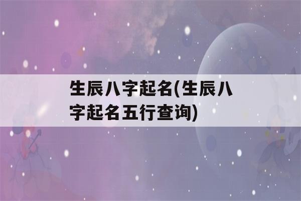 生辰八字起名(生辰八字起名五行查询)