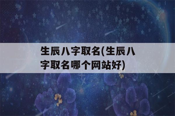 生辰八字取名(生辰八字取名哪个网站好)