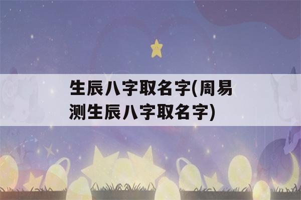 生辰八字取名字(周易测生辰八字取名字)