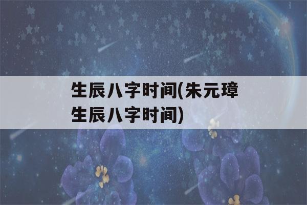 生辰八字时间(朱元璋生辰八字时间)