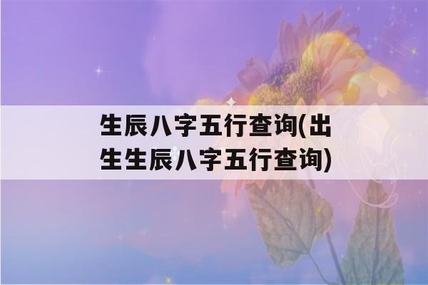 生辰八字五行查询(出生生辰八字五行查询)