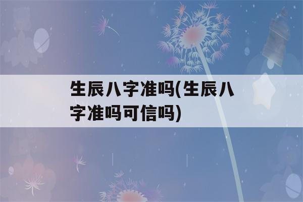 生辰八字准吗(生辰八字准吗可信吗)