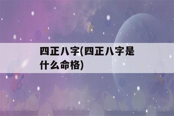 四正八字(四正八字是什么命格)