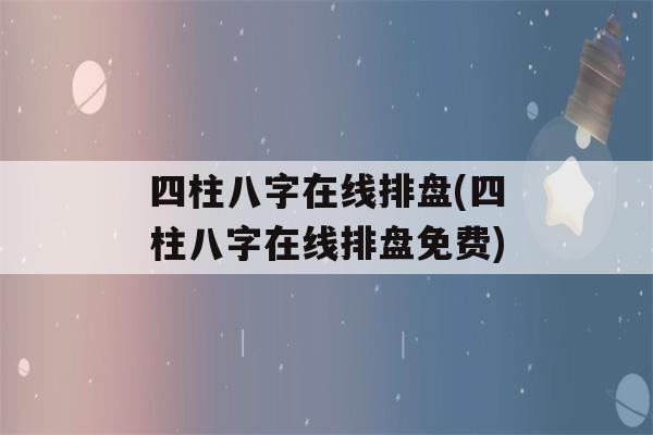 四柱八字在线排盘(四柱八字在线排盘免费)