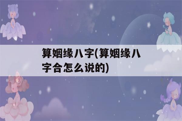 算姻缘八字(算姻缘八字合怎么说的)