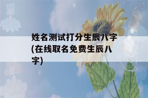 姓名测试打分生辰八字(在线取名免费生辰八字)