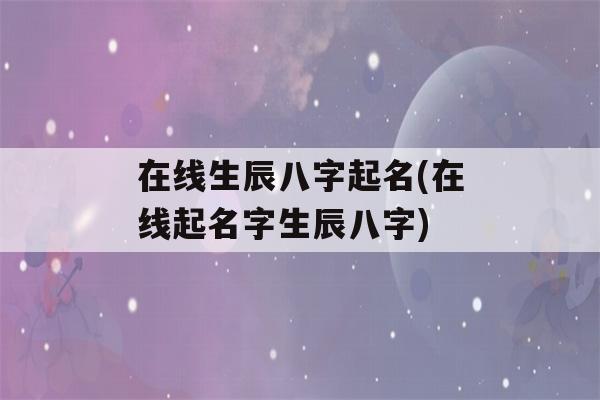 在线生辰八字起名(在线起名字生辰八字)