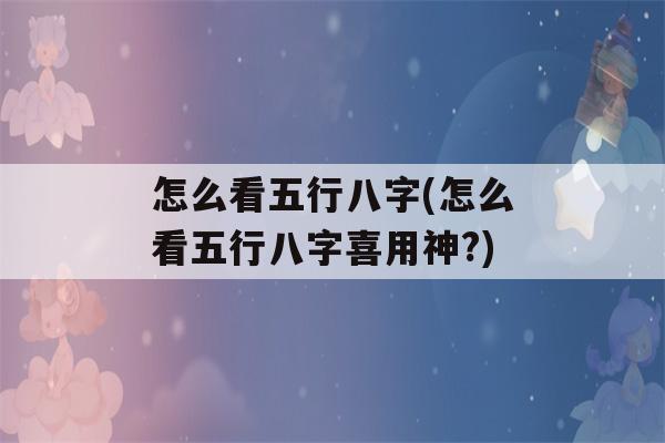 怎么看五行八字(怎么看五行八字喜用神?)