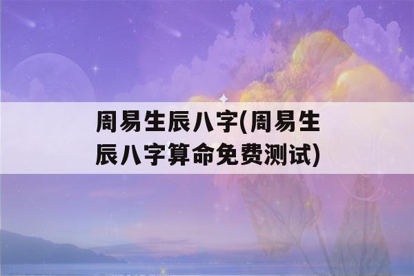 周易生辰八字(周易生辰八字看八字免费测试)