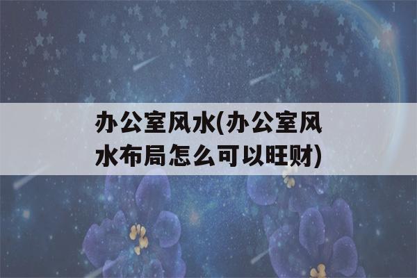 办公室风水(办公室风水布局怎么可以旺财)