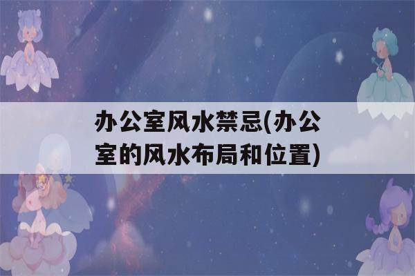 办公室风水禁忌(办公室的风水布局和位置)