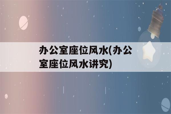 办公室座位风水(办公室座位风水讲究)