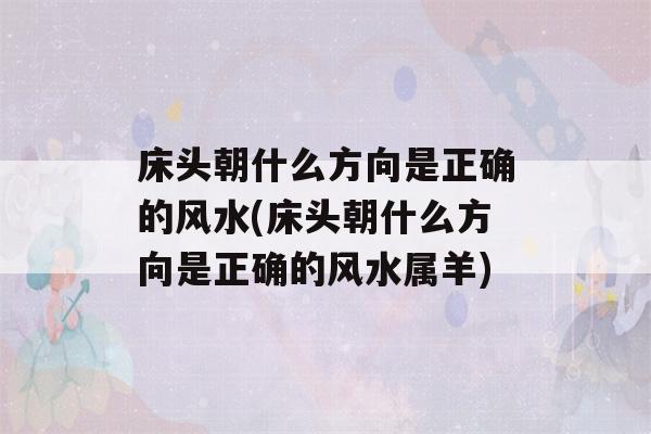 床头朝什么方向是正确的风水(床头朝什么方向是正确的风水属羊)