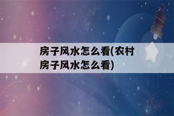 房子风水怎么看(农村房子风水怎么看)