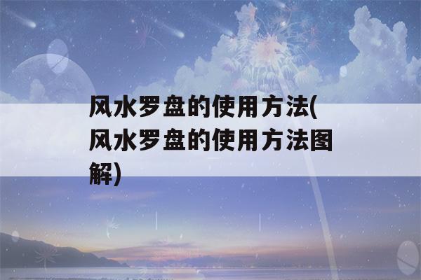 风水罗盘的使用方法(风水罗盘的使用方法图解)