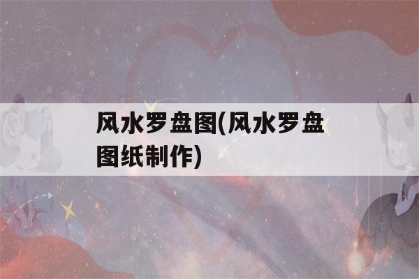 风水罗盘图(风水罗盘图纸制作)