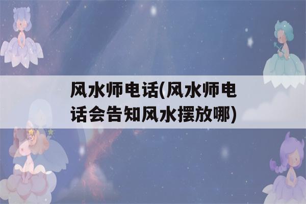 风水师电话(风水师电话会告知风水摆放哪)