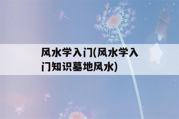 风水学入门(风水学入门知识墓地风水)