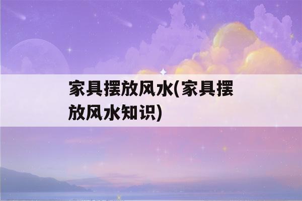 家具摆放风水(家具摆放风水知识)