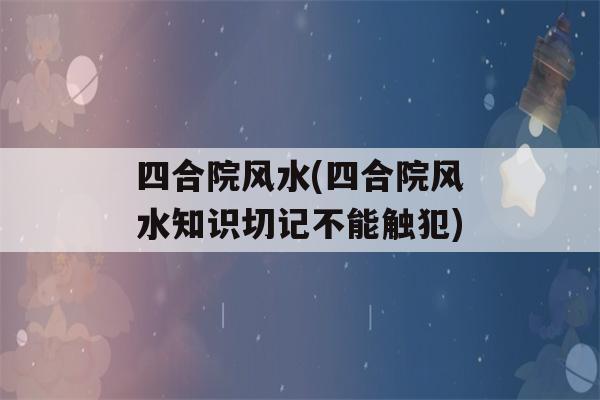 四合院风水(四合院风水知识切记不能触犯)