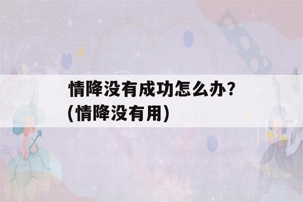 情降没有成功怎么办？(情降没有用)