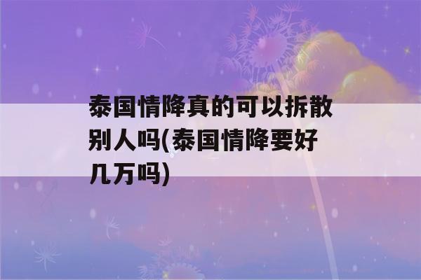 泰国情降真的可以拆散别人吗(泰国情降要好几万吗)