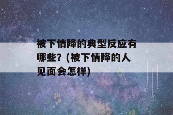 被下情降的典型反应有哪些？(被下情降的人见面会怎样)