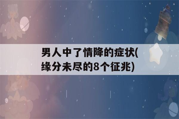 男人中了情降的症状(缘分未尽的8个征兆)