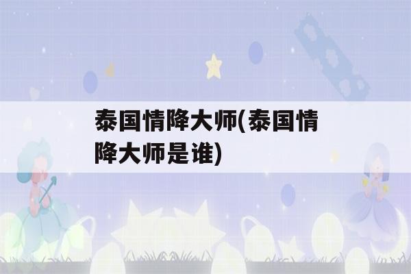 泰国情降大师(泰国情降大师是谁)