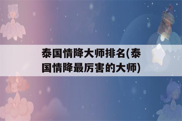 泰国情降大师排名(泰国情降最厉害的大师)