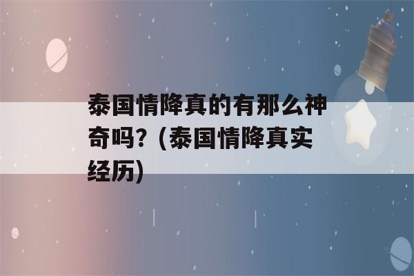 泰国情降真的有那么神奇吗？(泰国情降真实经历)