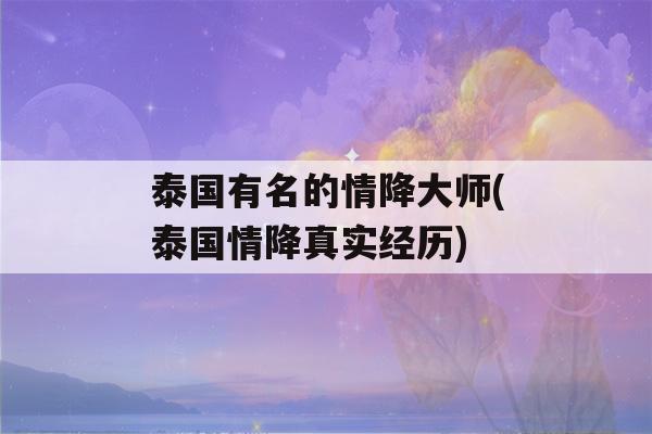 泰国有名的情降大师(泰国情降真实经历)