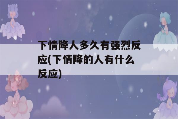 下情降人多久有强烈反应(下情降的人有什么反应)