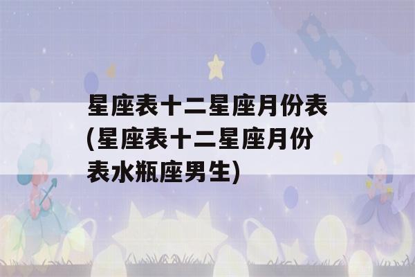 星座表十二星座月份表(星座表十二星座月份表水瓶座男生)