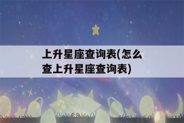 上升星座查询表(怎么查上升星座查询表)