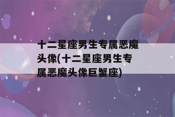 十二星座男生专属恶魔头像(十二星座男生专属恶魔头像巨蟹座)