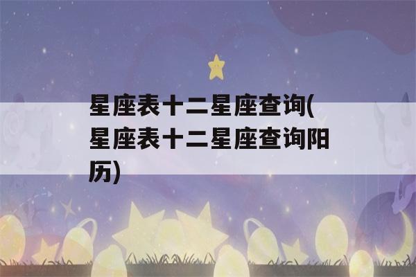 星座表十二星座查询(星座表十二星座查询阳历)